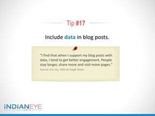 Tip #17
Include data in blog posts.
"I find that when I support my blog posts with
data, I tend to get better engagement. People
stay longer, share more and visit more pages."
Source: Eric Siu, COO at Single Grain
 
