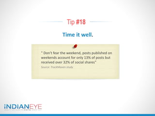 Tip #18
Time it well.
" Don't fear the weekend, posts published on
weekends account for only 13% of posts but
received over 32% of social shares"
Source: TrackMaven study
 