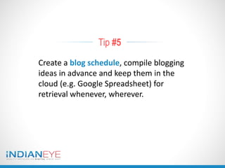 Tip #5
Create a blog schedule, compile blogging
ideas in advance and keep them in the
cloud (e.g. Google Spreadsheet) for
retrieval whenever, wherever.
 