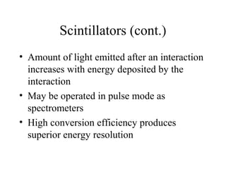 Scintillators (cont.)
• Amount of light emitted after an interaction
  increases with energy deposited by the
  interaction
• May be operated in pulse mode as
  spectrometers
• High conversion efficiency produces
  superior energy resolution
 