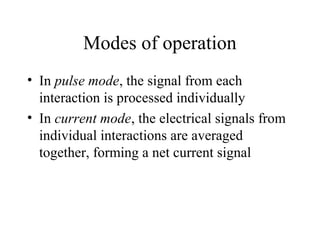 Modes of operation
• In pulse mode, the signal from each
  interaction is processed individually
• In current mode, the electrical signals from
  individual interactions are averaged
  together, forming a net current signal
 
