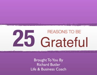 REASONS TO BE
Grateful25
Brought ToYou By
Richard Butler
Life & Business Coach
 