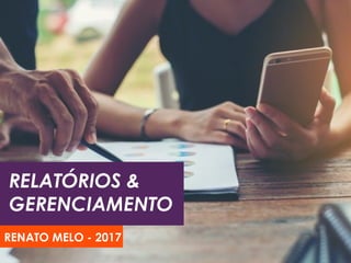 RELATÓRIOS &
GERENCIAMENTO
RENATO MELO - 2017
 