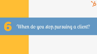 When do you stop pursuing a client?6
 