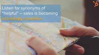 Listen for synonyms of
“helpful” – sales is becoming
increasingly consultative.
 
