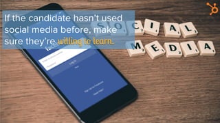 If the candidate hasn’t used
social media before, make
sure they’re willing to learn.
 