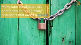 Make sure candidates are
comfortable turning away
prospects that aren’t a good ﬁt.
 