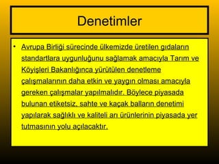 Denetimler
• Avrupa Birliği sürecinde ülkemizde üretilen gıdaların
standartlara uygunluğunu sağlamak amacıyla Tarım ve
Köyişleri Bakanlığınca yürütülen denetleme
çalışmalarının daha etkin ve yaygın olması amacıyla
gereken çalışmalar yapılmalıdır. Böylece piyasada
bulunan etiketsiz, sahte ve kaçak balların denetimi
yapılarak sağlıklı ve kaliteli arı ürünlerinin piyasada yer
tutmasının yolu açılacaktır.
 