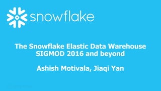 1
The Snowflake Elastic Data Warehouse
SIGMOD 2016 and beyond
Ashish Motivala, Jiaqi Yan
 