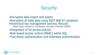 32
Security
•Encrypted data import and export
•Encryption of table data using NIST 800-57 compliant
hierarchical key management and key lifecycle
•Root keys stored in hardware security module (HSM)
•Integration of S3 access policies
•Role-based access control (RBAC) within SQL
•Two-factor authentication and federated authentication
 