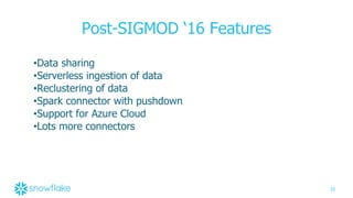 33
Post-SIGMOD ‘16 Features
•Data sharing
•Serverless ingestion of data
•Reclustering of data
•Spark connector with pushdown
•Support for Azure Cloud
•Lots more connectors
 