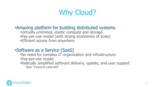 4
Why Cloud?
•Amazing platform for building distributed systems
•Virtually unlimited, elastic compute and storage
•Pay-per-use model (with strong economies of scale)
•Efficient access from anywhere
•Software as a Service (SaaS)
•No need for complex IT organization and infrastructure
•Pay-per-use model
•Radically simplified software delivery, update, and user support
•See “Lessons Learned”
 