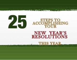25

STEPS TO
ACCOMPLISHING
YOUR

NEW YEAR’S
RESOLUTIONS
THIS YEAR

 