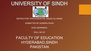 INSTRUCTOR :PROFESSOR.DR. AMJAD ALI ARAIN
SUBMITTED BY:SUMERA KHAN
M.ED (MORNING)
ROLL NO 25
FACULTY OF EDUCATION
HYDERABAD,SINDH
PAKISTAN
 