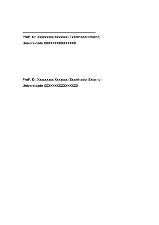 _________________________________________
Profº. Dr. Xxxxxxxxx Xxxxxxx (Examinador Interno)
Universidade XXXXXXXXXXXXXXX
_________________________________________
Profº. Dr. Xxxxxxxxx Xxxxxxx (Examinador Externo)
Universidade XXXXXXXXXXXXXXXX
 