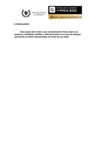 6 CONCLUSÃO
Esta seção deve trazer suas considerações finais sobre sua
pesquisa, resultados obtidos e relevância para a sua área de atuação,
retomando as ideias apresentadas ao longo do seu texto.
 