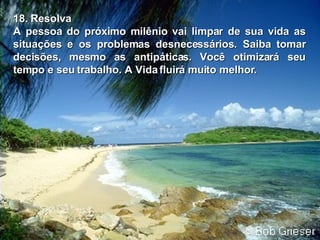 18. Resolva A pessoa do próximo milênio vai limpar de sua vida as situações e os   problemas desnecessários. Saiba tomar decisões, mesmo as antipáticas. Você otimizará seu tempo e seu trabalho. A Vida fluirá muito melhor. 