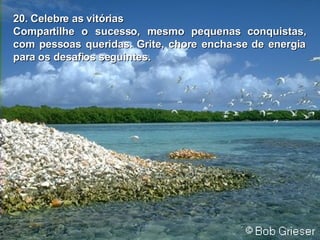 20. Celebre as vitórias Compartilhe o sucesso, mesmo pequenas conquistas, com pessoas queridas. Grite, chore encha-se de energia para os desafios seguintes. 