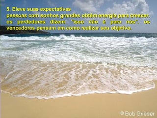 5.  E leve suas expectativas pessoas com sonhos grandes obtêm energia para crescer. os perdedores dizem: "isso não é para nós". os vencedores pensam em como realizar seu objetivo. 