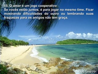 15. O amor é um jogo cooperativo Se vocês estão juntos, é para jogar no mesmo time. Ficar mostrando   dificuldades do outro ou lembrando suas fraquezas para os amigos não tem graça. 