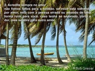3.  A credite sempre no amor não fomos feitos para a solidão. se você está sofrendo por amor, está com a pessoa errada ou amando de uma forma ruim para você. caso tenha se separado, curta a dor, mas se abra para outro amor. 
