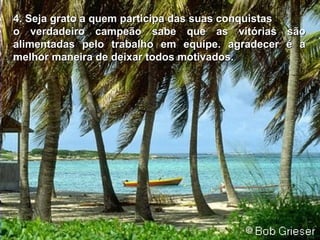 4.  S eja grato a quem participa das suas conquistas o verdadeiro campeão sabe que as vitórias são alimentadas pelo trabalho em equipe. agradecer é a melhor maneira de deixar todos motivados. 