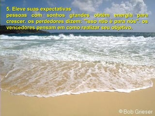 5.  E leve suas expectativas pessoas com sonhos grandes obtêm energia para crescer. os perdedores dizem: "isso não é para nós". os vencedores pensam em como realizar seu objetivo. 