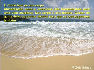 8. Cuide bem do seu corpo Alimentação, sono e exercícios são fundamentais para uma vida saudável.   Seu corpo é seu templo. Gostar da gente deixa as portas abertas para que os outros gostem também. 