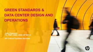 GREEN STANDARDS &
DATA CENTER DESIGN AND
OPERATIONS
John Peterson
PE, PMP, CEM, LEED AP BD+C
HP Critical Facilities Services
 
