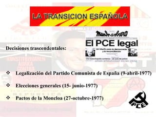 Decisiones trascendentales:



 Legalización del Partido Comunista de España (9-abril-1977)

 Elecciones generales (15- junio-1977)

 Pactos de la Moncloa (27-octubre-1977)
 