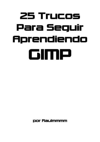 25 Trucos
Para Seguir
Aprendiendo
GIMP
por Raulmmmm
 