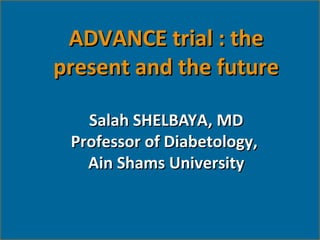 ADVANCE trial : theADVANCE trial : the
present and the futurepresent and the future
Salah SHELBAYA, MDSalah SHELBAYA, MD
Professor of Diabetology,Professor of Diabetology,
Ain Shams UniversityAin Shams University
 