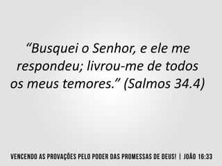 “Busquei o Senhor, e ele me
respondeu; livrou-me de todos
os meus temores.” (Salmos 34.4)
 