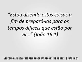 “Estou dizendo estas coisas a
fim de prepará-los para os
tempos difíceis que estão por
vir...” (João 16.1)
 