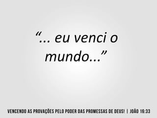 “... eu venci o
mundo...”
 