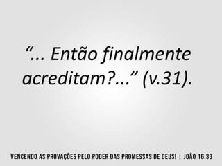 “... Então finalmente
acreditam?...” (v.31).
 