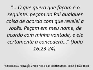 “... O que quero que façam é o
seguinte: peçam ao Pai qualquer
coisa de acordo com que revelei a
vocês. Peçam em meu nome, de
acordo com minha vontade, e ele
certamente a concederá...” (João
16.23-24).
 