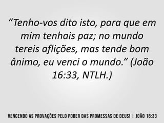 “Tenho-vos dito isto, para que em
mim tenhais paz; no mundo
tereis aflições, mas tende bom
ânimo, eu venci o mundo.” (João
16:33, NTLH.)
 