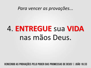 Para vencer as provações...
4. ENTREGUE sua VIDA
nas mãos Deus.
 