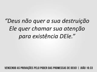 “Deus não quer a sua destruição
Ele quer chamar sua atenção
para existência DEle.”
 