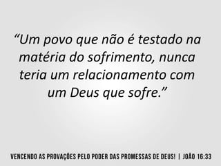 “Um povo que não é testado na
matéria do sofrimento, nunca
teria um relacionamento com
um Deus que sofre.”
 