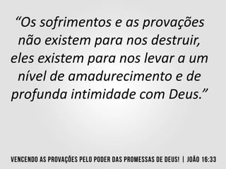 “Os sofrimentos e as provações
não existem para nos destruir,
eles existem para nos levar a um
nível de amadurecimento e de
profunda intimidade com Deus.”
 