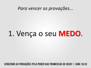 Para vencer as provações...
1. Vença o seu MEDO.
 