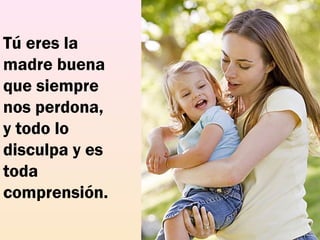 Tú eres la
madre buena
que siempre
nos perdona,
y todo lo
disculpa y es
toda
comprensión.
 