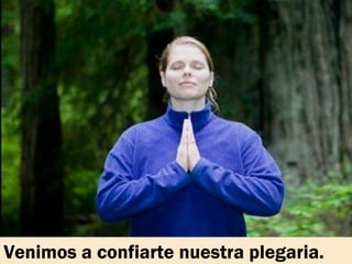 Venimos a confiarte nuestra plegaria.
 
