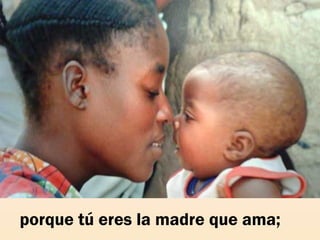 porque tú eres la madre que ama;
 