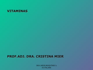 VITAMINAS




PROF.ADJ. DRA. CRISTINA MIER

              DRA.MIER,BIOQUÍMICA
                   EUTM,2006
 