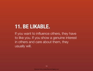 11. BE LIKABLE.
If you want to inﬂuence others, they have
to like you. If you show a genuine interest
in others and care about them, they
usually will.
13
Discover more at www.live-your-legacy.com
 