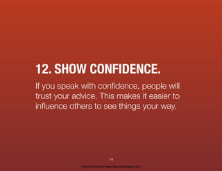 12. SHOW CONFIDENCE.
If you speak with conﬁdence, people will
trust your advice. This makes it easier to
inﬂuence others to see things your way.
14
Discover more at www.live-your-legacy.com
 