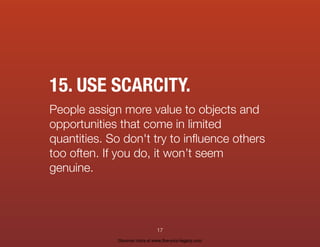 15. USE SCARCITY.
People assign more value to objects and
opportunities that come in limited
quantities. So don't try to inﬂuence others
too often. If you do, it won’t seem
genuine.
17
Discover more at www.live-your-legacy.com
 